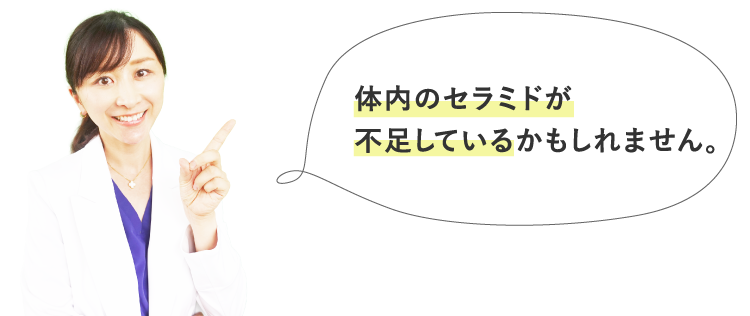 体内のセラミドが 不足しているかもしれません。